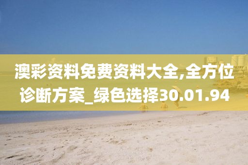 澳彩资料免费资料大全,全方位诊断方案_绿色选择30.01.94