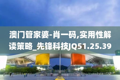 澳门管家婆-肖一码,实用性解读策略_先锋科技JQ51.25.39