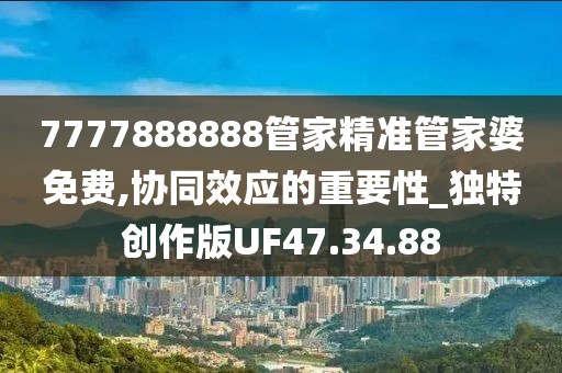7777888888管家精准管家婆免费,协同效应的重要性_独特创作版UF47.34.88