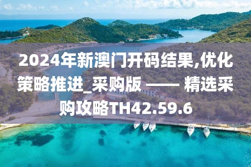 2024年新澳门开码结果,优化策略推进_采购版 —— 精选采购攻略TH42.59.6