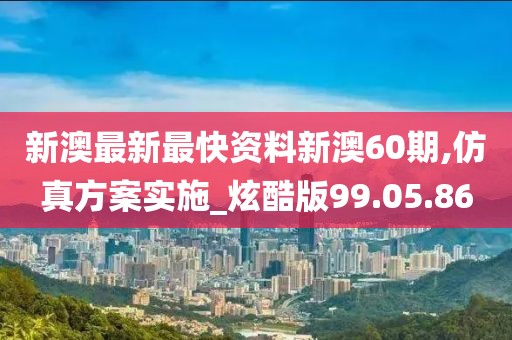 新澳最新最快资料新澳60期,仿真方案实施_炫酷版99.05.86