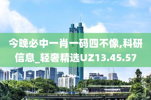 今晚必中一肖一码四不像,科研信息_轻奢精选UZ13.45.57