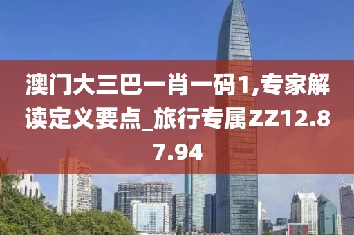 澳门大三巴一肖一码1,专家解读定义要点_旅行专属ZZ12.87.94
