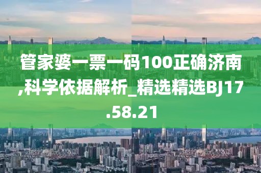 管家婆一票一码100正确济南,科学依据解析_精选精选BJ17.58.21