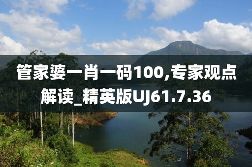 管家婆一肖一码100,专家观点解读_精英版UJ61.7.36