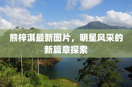 熊梓淇最新图片，明星风采的新篇章探索