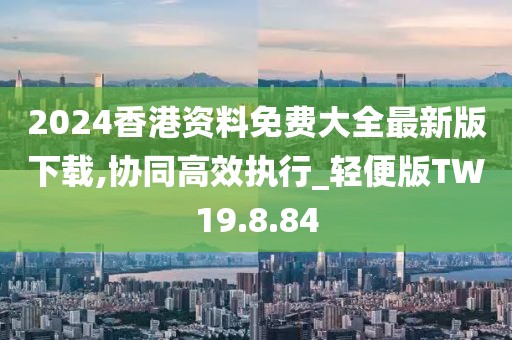 2024香港资料免费大全最新版下载,协同高效执行_轻便版TW19.8.84