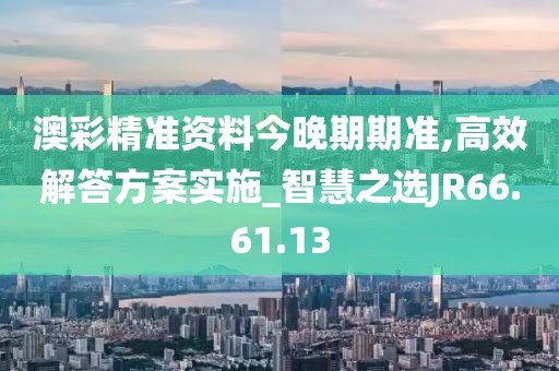 澳彩精准资料今晚期期准,高效解答方案实施_智慧之选JR66.61.13