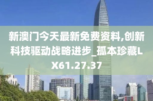 新澳门今天最新免费资料,创新科技驱动战略进步_孤本珍藏LX61.27.37