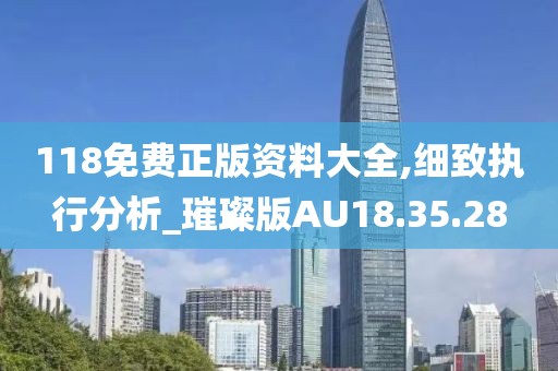 118免费正版资料大全,细致执行分析_璀璨版AU18.35.28