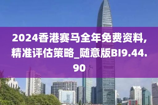 2024香港赛马全年免费资料,精准评估策略_随意版BI9.44.90