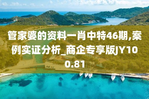 管家婆的资料一肖中特46期,案例实证分析_商企专享版JY100.81