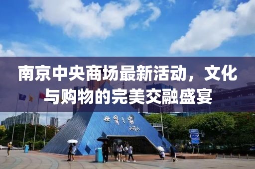 南京中央商场最新活动，文化与购物的完美交融盛宴
