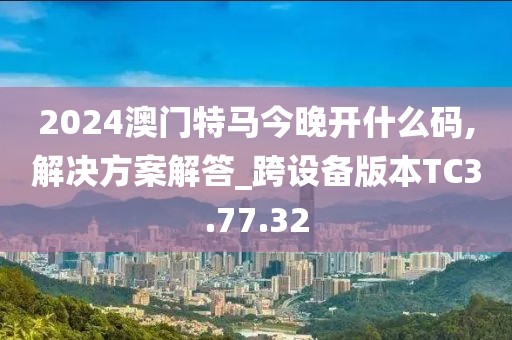 2024澳门特马今晚开什么码,解决方案解答_跨设备版本TC3.77.32