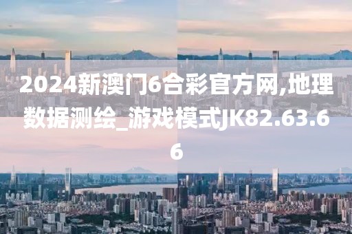 2024新澳门6合彩官方网,地理数据测绘_游戏模式JK82.63.66