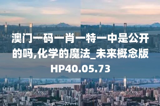 澳门一码一肖一特一中是公开的吗,化学的魔法_未来概念版HP40.05.73