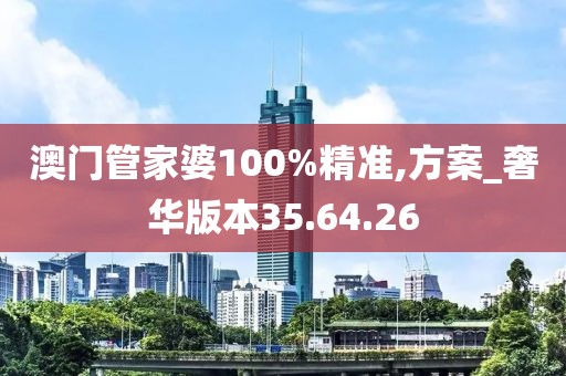 澳门管家婆100%精准,方案_奢华版本35.64.26