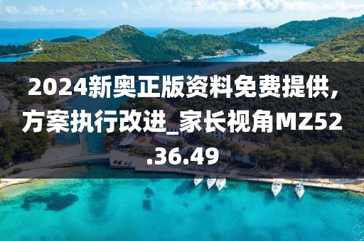 2024新奥正版资料免费提供,方案执行改进_家长视角MZ52.36.49