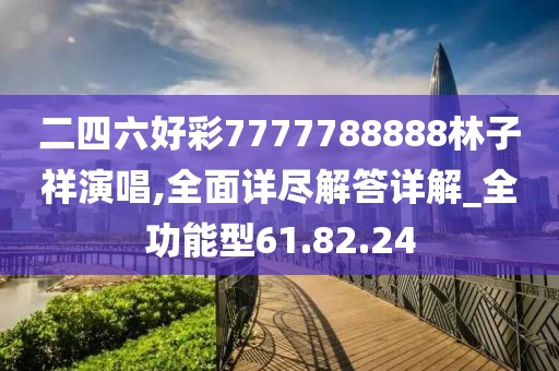 二四六好彩7777788888林子祥演唱,全面详尽解答详解_全功能型61.82.24