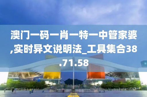 澳门一码一肖一特一中管家婆,实时异文说明法_工具集合38.71.58
