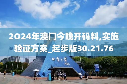 2O24年澳门今晚开码料,实施验证方案_起步版30.21.76