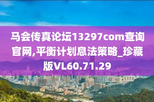 马会传真论坛13297соm查询官网,平衡计划息法策略_珍藏版VL60.71.29