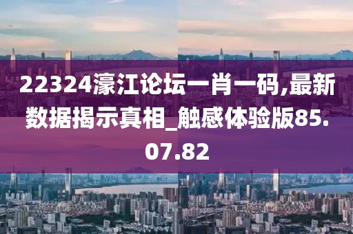 22324濠江论坛一肖一码,最新数据揭示真相_触感体验版85.07.82