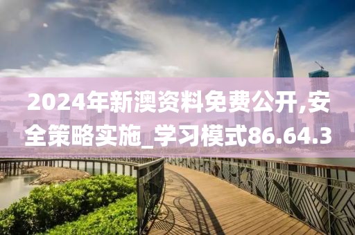 2024年新澳资料免费公开,安全策略实施_学习模式86.64.30