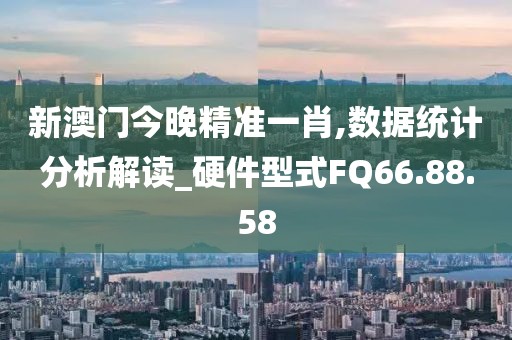 新澳门今晚精准一肖,数据统计分析解读_硬件型式FQ66.88.58