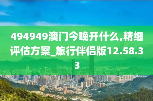 494949澳门今晚开什么,精细评估方案_旅行伴侣版12.58.33