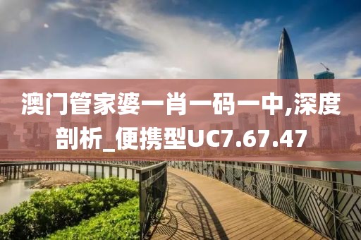 澳门管家婆一肖一码一中,深度剖析_便携型UC7.67.47