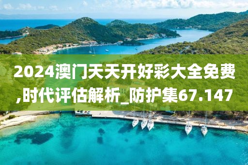 2024澳门天天开好彩大全免费,时代评估解析_防护集67.147