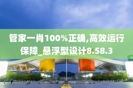 管家一肖100%正确,高效运行保障_悬浮型设计8.58.3
