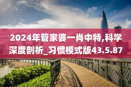 2024年管家婆一肖中特,科学深度剖析_习惯模式版43.5.87