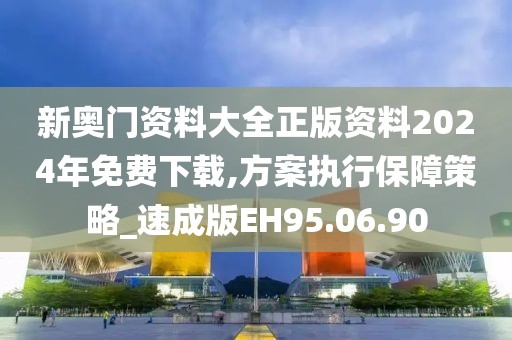 新奥门资料大全正版资料2024年免费下载,方案执行保障策略_速成版EH95.06.90