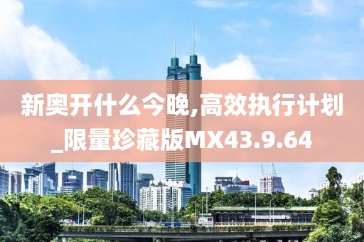 新奥开什么今晚,高效执行计划_限量珍藏版MX43.9.64