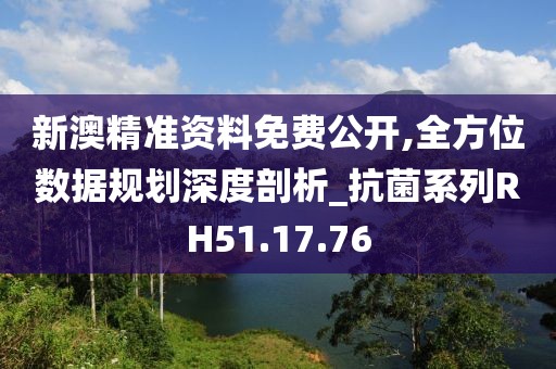 新澳精准资料免费公开,全方位数据规划深度剖析_抗菌系列RH51.17.76