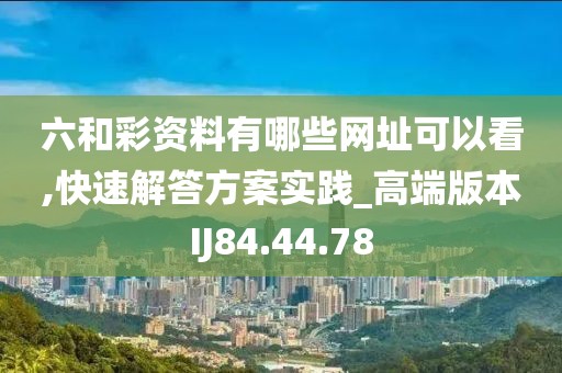 六和彩资料有哪些网址可以看,快速解答方案实践_高端版本IJ84.44.78