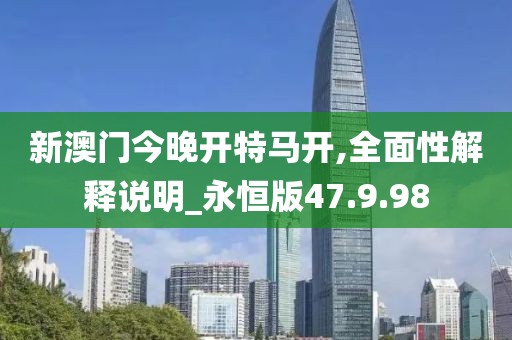 新澳门今晚开特马开,全面性解释说明_永恒版47.9.98