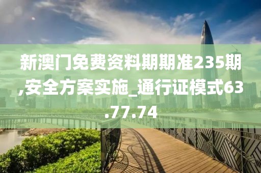 新澳门免费资料期期准235期,安全方案实施_通行证模式63.77.74