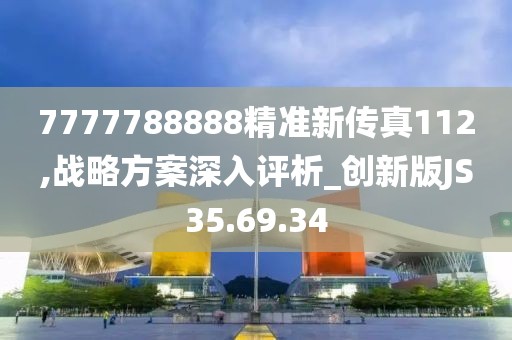 7777788888精准新传真112,战略方案深入评析_创新版JS35.69.34