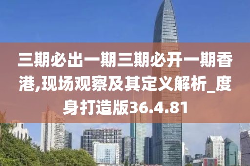 三期必出一期三期必开一期香港,现场观察及其定义解析_度身打造版36.4.81