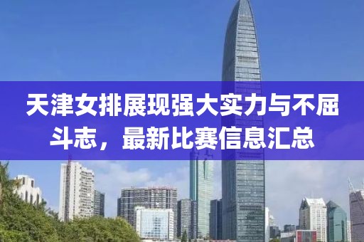 天津女排展现强大实力与不屈斗志，最新比赛信息汇总
