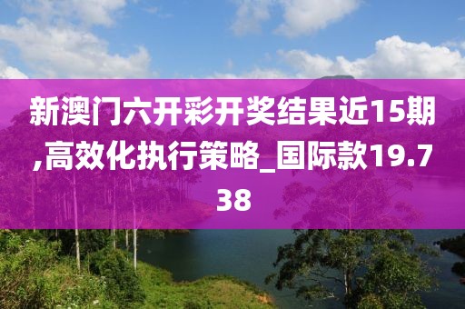 新澳门六开彩开奖结果近15期,高效化执行策略_国际款19.738