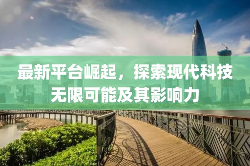 最新平台崛起，探索现代科技无限可能及其影响力