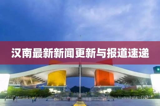 汉南最新新闻更新与报道速递