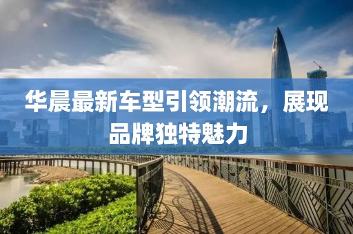 华晨最新车型引领潮流，展现品牌独特魅力