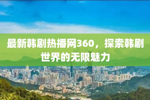 最新韩剧热播网360，探索韩剧世界的无限魅力