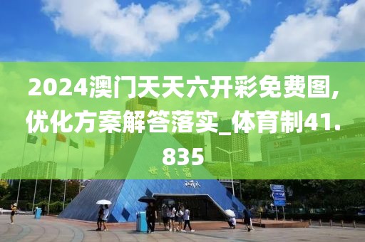 2024澳门天天六开彩免费图,优化方案解答落实_体育制41.835