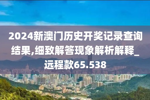 2024新澳门历史开奖记录查询结果,细致解答现象解析解释_远程款65.538
